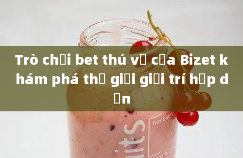 Trò chơi bet thú vị của Bizet khám phá thế giới giải trí hấp dẫn