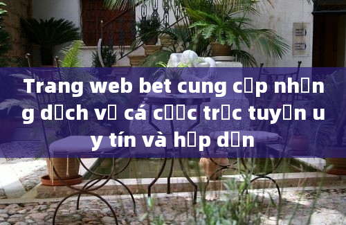 Trang web bet cung cấp những dịch vụ cá cược trực tuyến uy tín và hấp dẫn