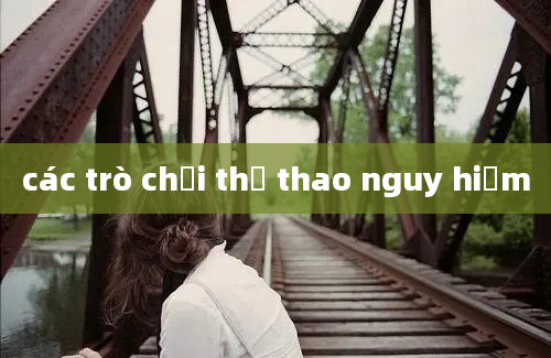 các trò chơi thể thao nguy hiểm