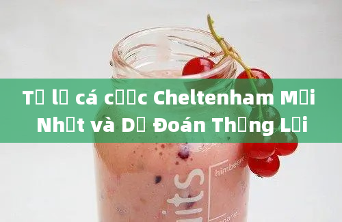 Tỷ lệ cá cược Cheltenham Mới Nhất và Dự Đoán Thắng Lợi