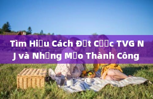 Tìm Hiểu Cách Đặt Cược TVG NJ và Những Mẹo Thành Công