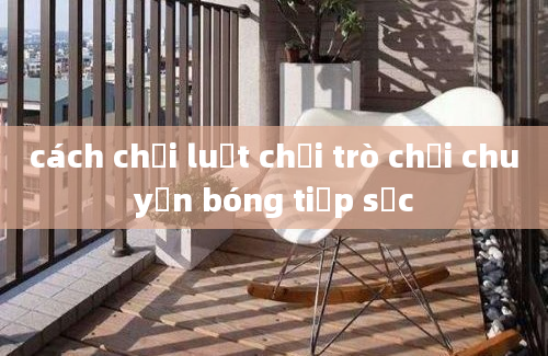 cách chơi luật chơi trò chơi chuyền bóng tiếp sức