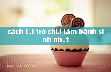 cách tải trò chơi làm bánh sinh nhật