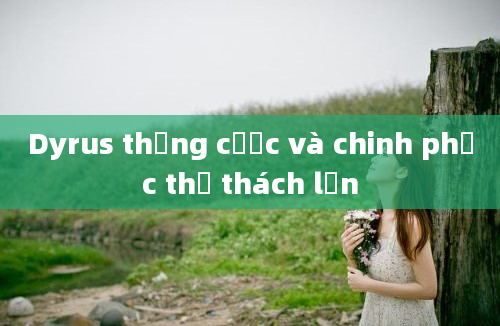 Dyrus thắng cược và chinh phục thử thách lớn