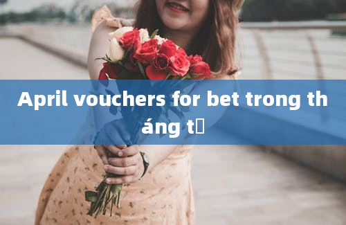 April vouchers for bet trong tháng tư