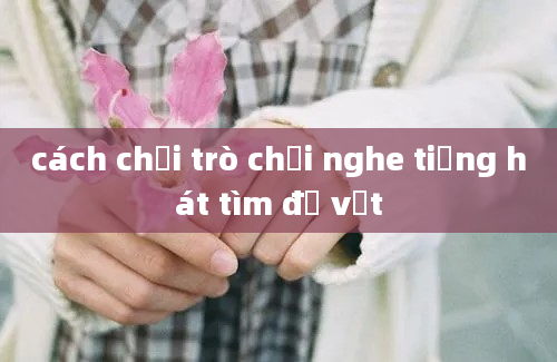 cách chơi trò chơi nghe tiếng hát tìm đồ vật