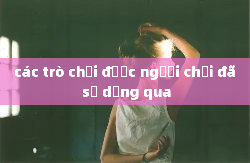 các trò chơi được người chơi đã sử dụng qua