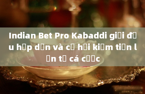 Indian Bet Pro Kabaddi giải đấu hấp dẫn và cơ hội kiếm tiền lớn từ cá cược