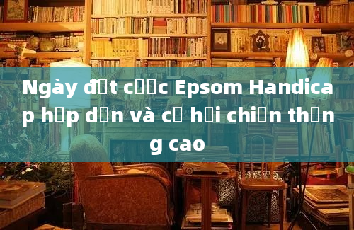 Ngày đặt cược Epsom Handicap hấp dẫn và cơ hội chiến thắng cao