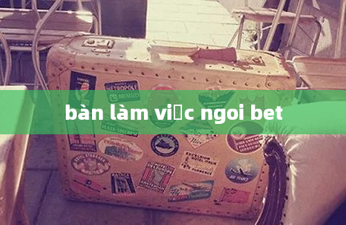 bàn làm việc ngoi bet