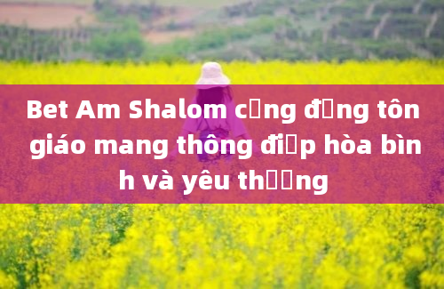 Bet Am Shalom cộng đồng tôn giáo mang thông điệp hòa bình và yêu thương