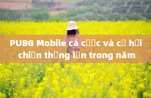 PUBG Mobile cá cược và cơ hội chiến thắng lớn trong năm