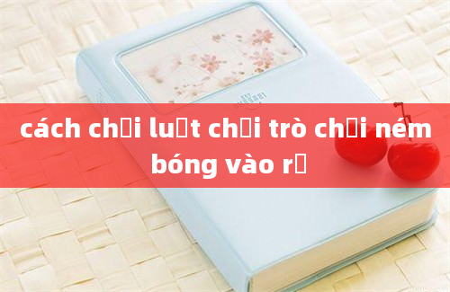 cách chơi luật chơi trò chơi ném bóng vào rổ