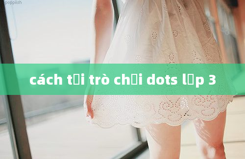 cách tải trò chơi dots lớp 3