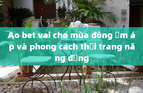 Ao bet vai cho mùa đông ấm áp và phong cách thời trang năng động