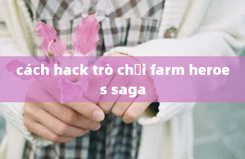 cách hack trò chơi farm heroes saga