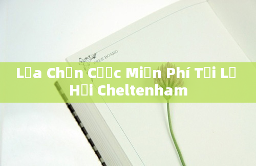 Lựa Chọn Cược Miễn Phí Tại Lễ Hội Cheltenham