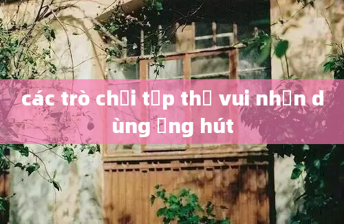 các trò chơi tập thể vui nhộn dùng ống hút