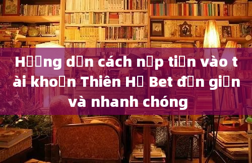 Hướng dẫn cách nạp tiền vào tài khoản Thiên Hạ Bet đơn giản và nhanh chóng