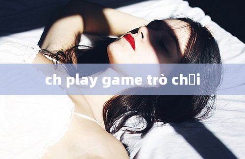 ch play game trò chơi