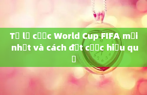 Tỷ lệ cược World Cup FIFA mới nhất và cách đặt cược hiệu quả