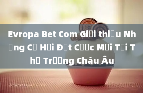 Evropa Bet Com Giới thiệu Những Cơ Hội Đặt Cược Mới Tại Thị Trường Châu Âu