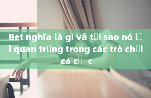 Bet nghĩa là gì và tại sao nó lại quan trọng trong các trò chơi cá cược