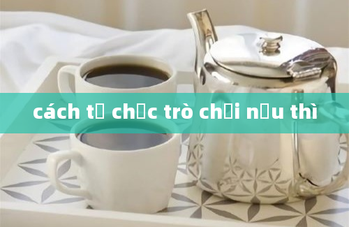 cách tổ chức trò chơi nếu thì