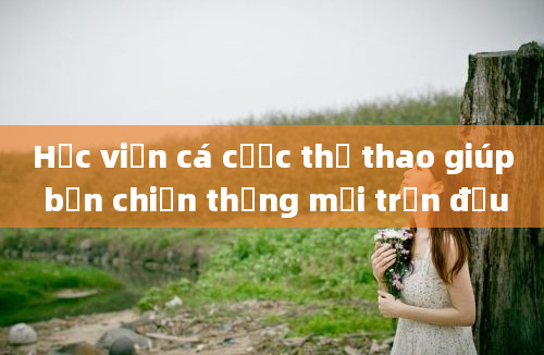 Học viện cá cược thể thao giúp bạn chiến thắng mỗi trận đấu