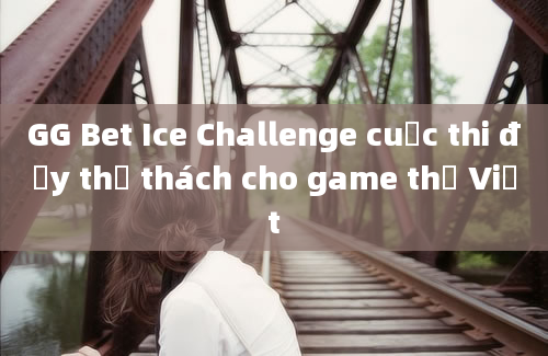 GG Bet Ice Challenge cuộc thi đầy thử thách cho game thủ Việt