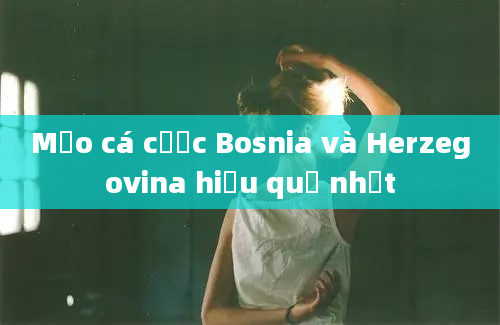 Mẹo cá cược Bosnia và Herzegovina hiệu quả nhất