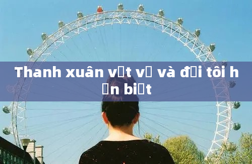 Thanh xuân vất vả và đời tôi hẳn biệt