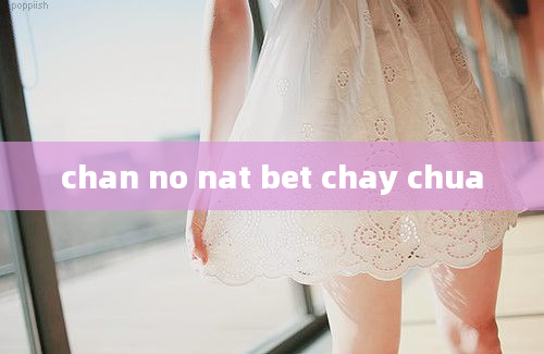 chan no nat bet chay chua