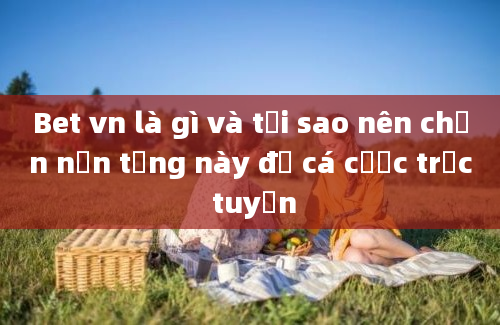 Bet vn là gì và tại sao nên chọn nền tảng này để cá cược trực tuyến