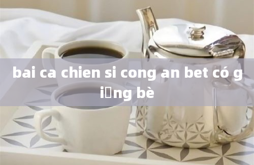 bai ca chien si cong an bet có giọng bè