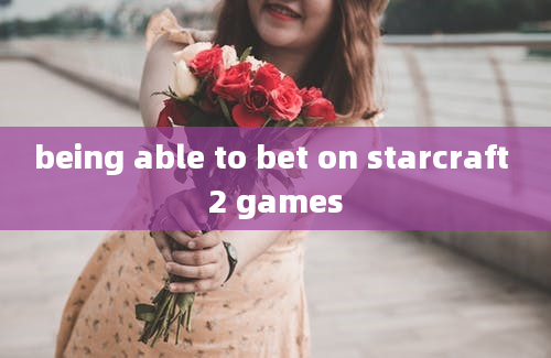 being able to bet on starcraft 2 games