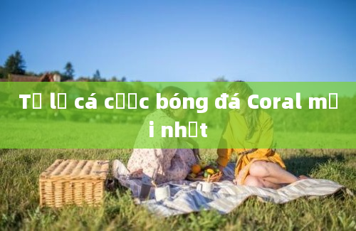 Tỷ lệ cá cược bóng đá Coral mới nhất