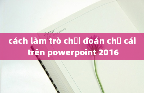 cách làm trò chơi đoán chữ cái trên powerpoint 2016