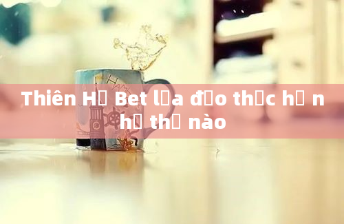 Thiên Hạ Bet lừa đảo thực hư như thế nào