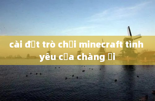 cài đặt trò chơi minecraft tình yêu của chàng ơi