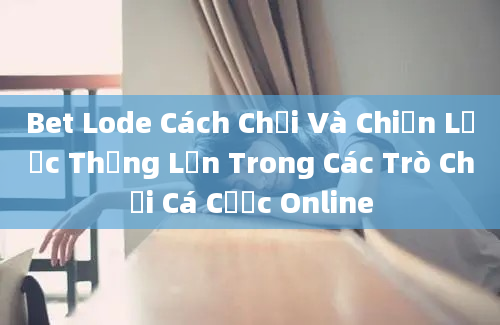 Bet Lode Cách Chơi Và Chiến Lược Thắng Lớn Trong Các Trò Chơi Cá Cược Online