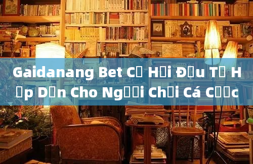 Gaidanang Bet Cơ Hội Đầu Tư Hấp Dẫn Cho Người Chơi Cá Cược