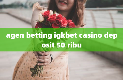 agen betting igkbet casino deposit 50 ribu