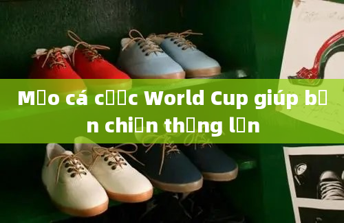 Mẹo cá cược World Cup giúp bạn chiến thắng lớn