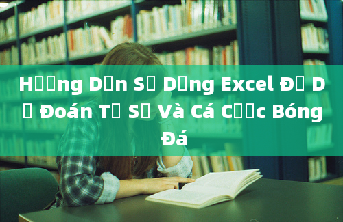 Hướng Dẫn Sử Dụng Excel Để Dự Đoán Tỉ Số Và Cá Cược Bóng Đá