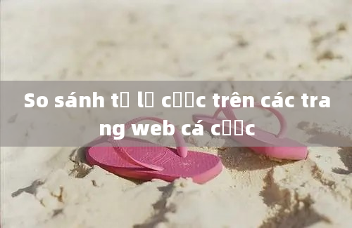 So sánh tỷ lệ cược trên các trang web cá cược