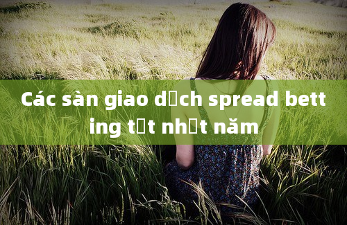 Các sàn giao dịch spread betting tốt nhất năm