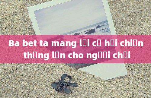 Ba bet ta mang lại cơ hội chiến thắng lớn cho người chơi