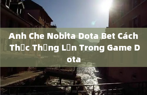 Anh Che Nobita Dota Bet Cách Thức Thắng Lớn Trong Game Dota