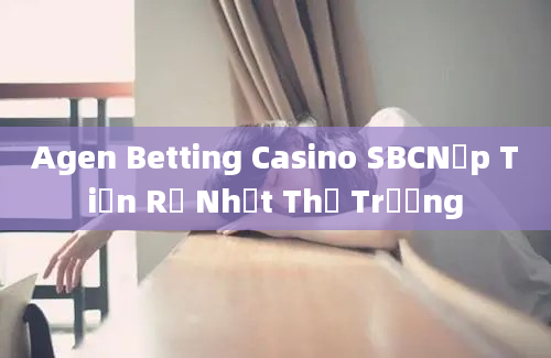 Agen Betting Casino SBCNạp Tiền Rẻ Nhất Thị Trường